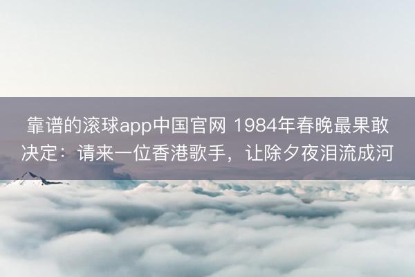 靠谱的滚球app中国官网 1984年春晚最果敢决定：请来一位香港歌手，让除夕夜泪流成河