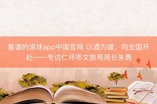 靠谱的滚球app中国官网 以酒为媒,向全国开赴——专访仁怀市文旅局局长朱勇