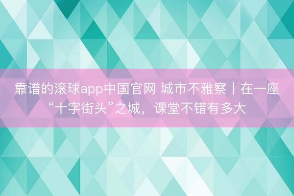 靠谱的滚球app中国官网 城市不雅察|在一座“十字街头”之城,课堂不错有多大