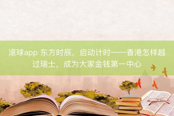滚球app 东方时辰，启动计时——香港怎样越过瑞士，成为大家金钱第一中心