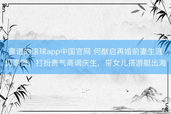 靠谱的滚球app中国官网 何猷启再婚前妻生涯仍高贵，打扮贵气高调庆生，带女儿搭游艇出海