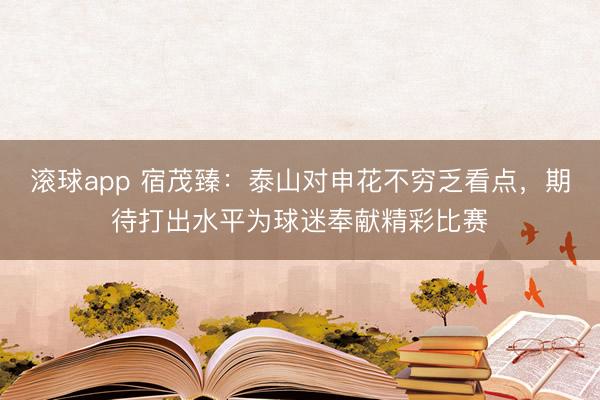 滚球app 宿茂臻：泰山对申花不穷乏看点，期待打出水平为球迷奉献精彩比赛