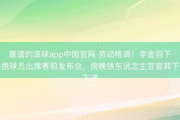 靠谱的滚球app中国官网 劳动格调！李金羽下昼携球员出席赛前发布会，傍晚铁东说念主官宣其下课