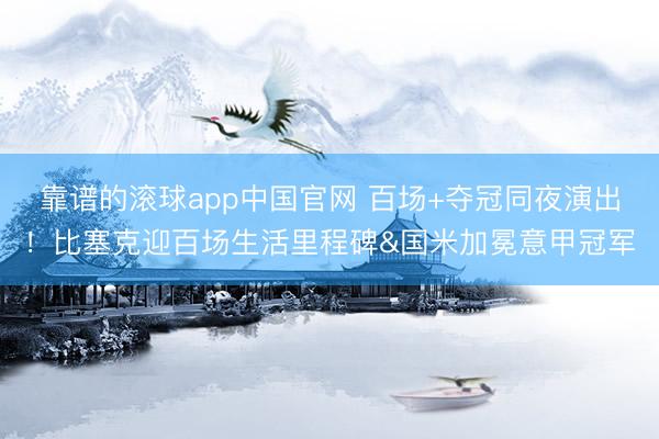 靠谱的滚球app中国官网 百场+夺冠同夜演出！比塞克迎百场生活里程碑&国米加冕意甲冠军
