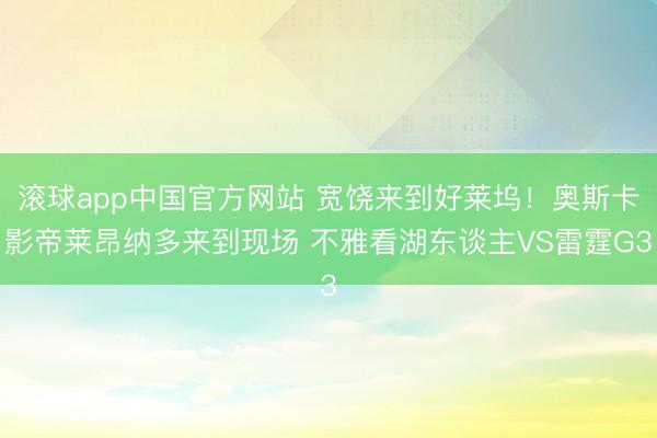 滚球app中国官方网站 宽饶来到好莱坞！奥斯卡影帝莱昂纳多来到现场 不雅看湖东谈主VS雷霆G3