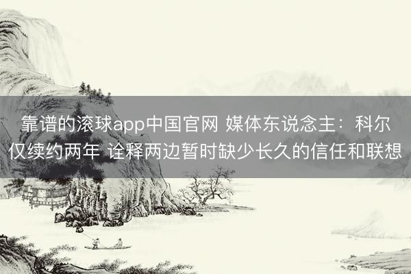 靠谱的滚球app中国官网 媒体东说念主：科尔仅续约两年 诠释两边暂时缺少长久的信任和联想