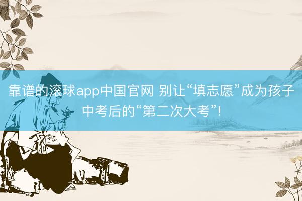 靠谱的滚球app中国官网 别让“填志愿”成为孩子中考后的“第二次大考”!