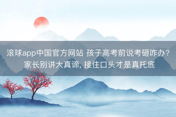 滚球app中国官方网站 孩子高考前说考砸咋办? 家长别讲大真谛， 接住口头才是真托底