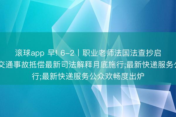 滚球app 早! 6-2丨职业老师法国法查抄启动;“开门杀”等交通事故抵偿最新司法解释月底施行;最新快递服务公众欢畅度出炉