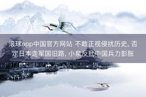 滚球app中国官方网站 不敢正视侵扰历史， 否定日本走军国旧路， 小泉反批中国兵力彭胀