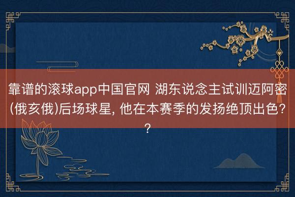 靠谱的滚球app中国官网 湖东说念主试训迈阿密(俄亥俄)后场球星, 他在本赛季的发扬绝顶出色?