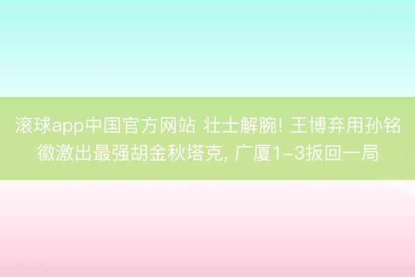 滚球app中国官方网站 壮士解腕! 王博弃用孙铭徽激出最强胡金秋塔克， 广厦1-3扳回一局