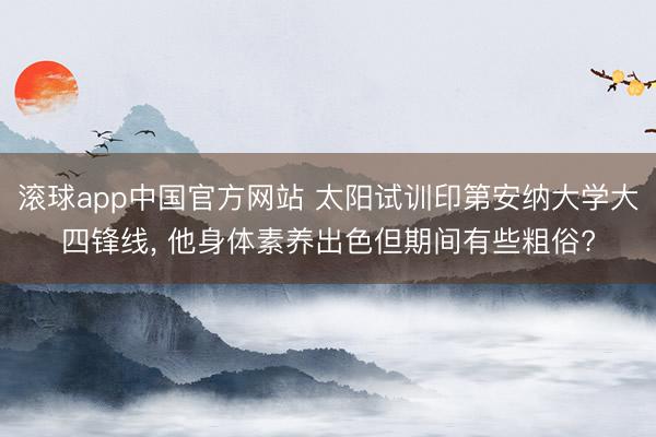 滚球app中国官方网站 太阳试训印第安纳大学大四锋线， 他身体素养出色但期间有些粗俗?