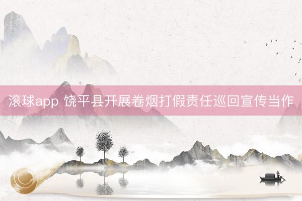 滚球app 饶平县开展卷烟打假责任巡回宣传当作