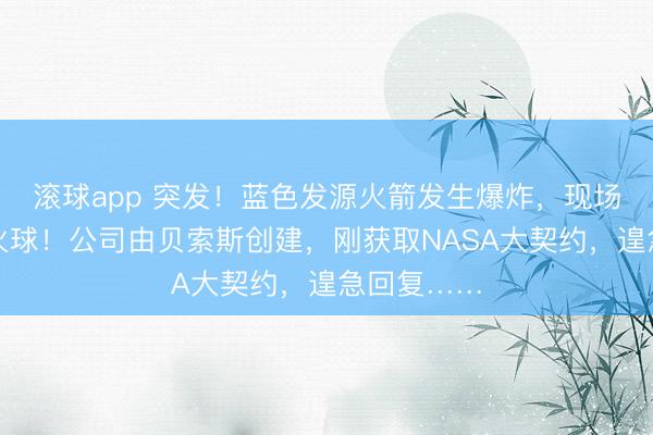 滚球app 突发！蓝色发源火箭发生爆炸，现场升起宽阔火球！公司由贝索斯创建，刚获取NASA大契约，遑急回复……