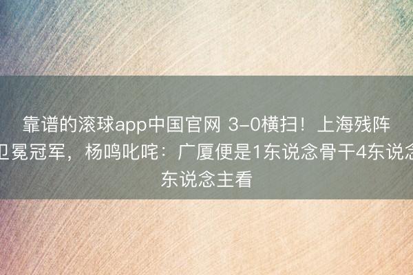 靠谱的滚球app中国官网 3-0横扫！上海残阵打崩卫冕冠军，杨鸣叱咤：广厦便是1东说念骨干4东说念主看