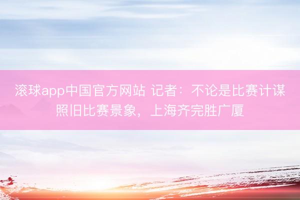 滚球app中国官方网站 记者:不论是比赛计谋照旧比赛景象,上海齐完胜广厦