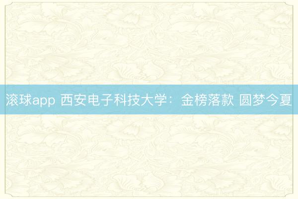 滚球app 西安电子科技大学:金榜落款 圆梦今夏