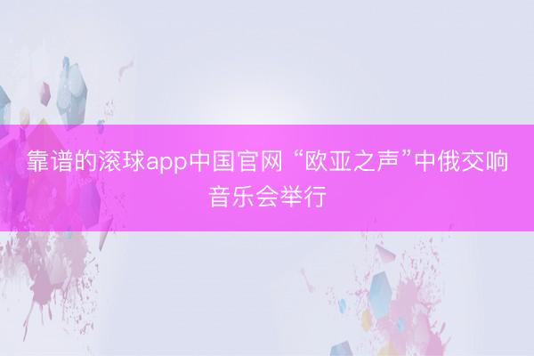 靠谱的滚球app中国官网 “欧亚之声”中俄交响音乐会举行
