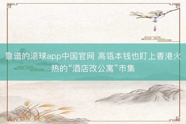 靠谱的滚球app中国官网 高瓴本钱也盯上香港火热的“酒店改公寓”市集