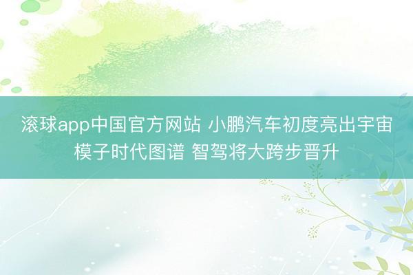 滚球app中国官方网站 小鹏汽车初度亮出宇宙模子时代图谱 智驾将大跨步晋升