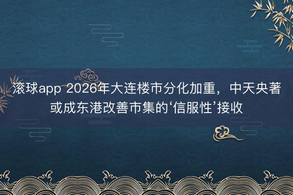 滚球app 2026年大连楼市分化加重,中天央著或成东港改善市集的‘信服性’接收