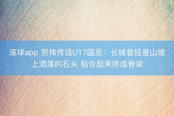 滚球app 贺炜传话U17国足:长城曾经是山坡上洒落的石头 粘合起来终成脊梁