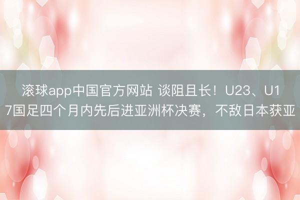 滚球app中国官方网站 谈阻且长!U23、U17国足四个月内先后进亚洲杯决赛,不敌日本获亚