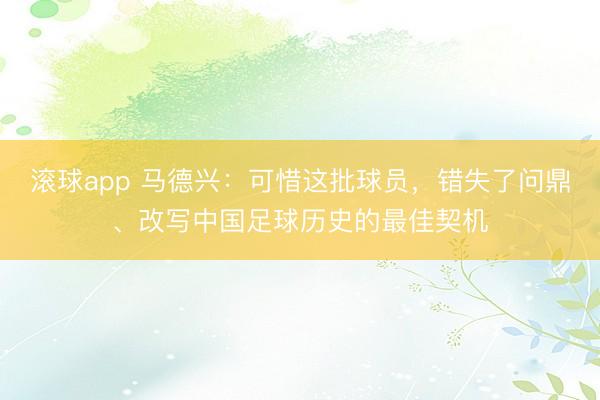 滚球app 马德兴:可惜这批球员,错失了问鼎、改写中国足球历史的最佳契机