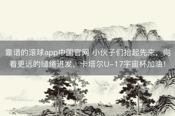 靠谱的滚球app中国官网 小伙子们抬起先来，向着更远的缱绻进发，卡塔尔U-17宇宙杯加油！