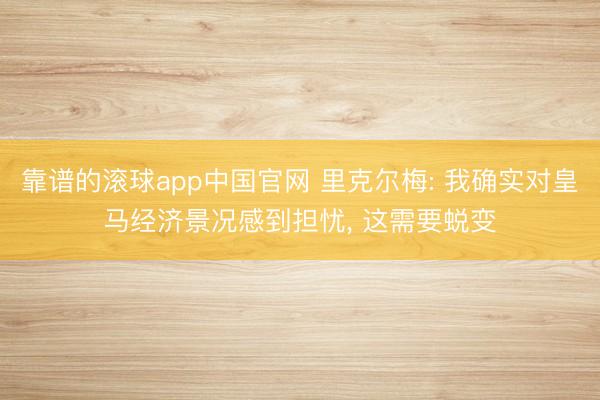 靠谱的滚球app中国官网 里克尔梅: 我确实对皇马经济景况感到担忧, 这需要蜕变