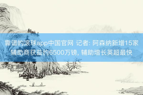 靠谱的滚球app中国官网 记者: 阿森纳新增15家辅助商获益约6500万镑， 辅助增长英超最快