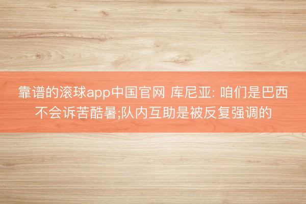 靠谱的滚球app中国官网 库尼亚: 咱们是巴西不会诉苦酷暑;队内互助是被反复强调的