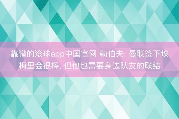 靠谱的滚球app中国官网 勒伯夫: 曼联签下埃梅里会很棒, 但他也需要身边队友的联结