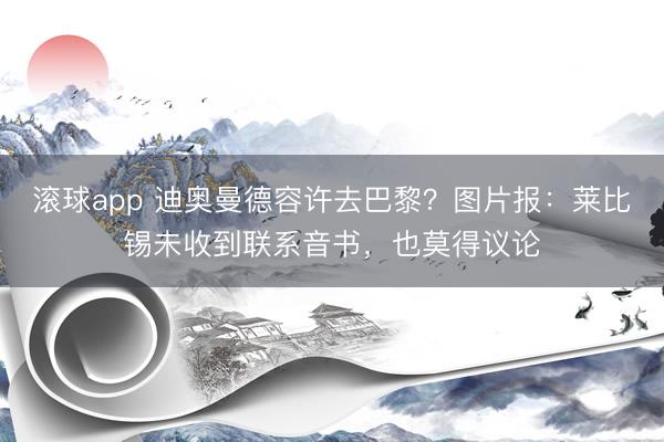 滚球app 迪奥曼德容许去巴黎？图片报：莱比锡未收到联系音书，也