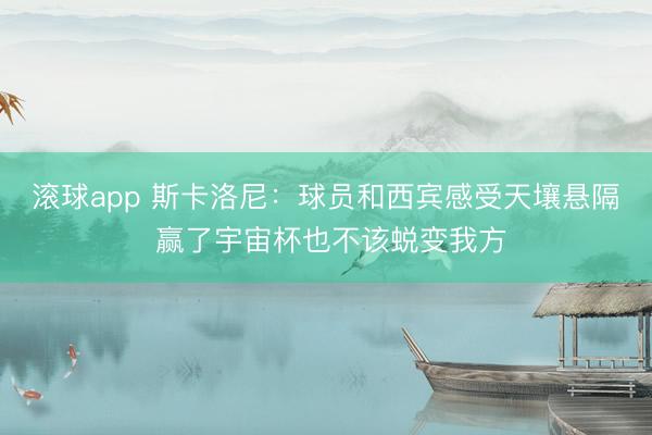 滚球app 斯卡洛尼：球员和西宾感受天壤悬隔 赢了宇宙杯也不该蜕