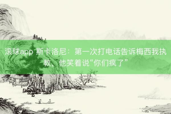 滚球app 斯卡洛尼：第一次打电话告诉梅西我执教，他笑着说“你们