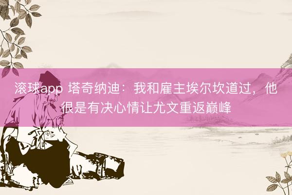 滚球app 塔奇纳迪：我和雇主埃尔坎道过，他很是有决心情让尤