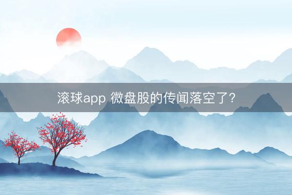 滚球app 微盘股的传闻落空了?