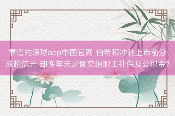 靠谱的滚球app中国官网 伯希和冲刺上市前分成超亿元 却多年未足额交纳职工社保及公积金?
