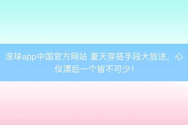 滚球app中国官方网站 夏天穿搭手段大放送，心仪漂后一个皆不可少！
