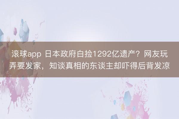 滚球app 日本政府白捡1292亿遗产？网友玩弄要发家，知谈真相的东谈主却吓得后背发凉