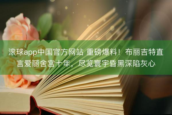 滚球app中国官方网站 重磅爆料！布丽吉特直言爱丽舍宫十年，尽览寰宇昏黑深陷灰心