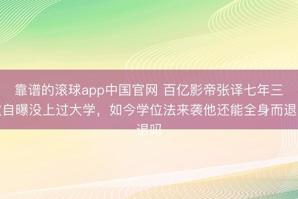 靠谱的滚球app中国官网 百亿影帝张译七年三次自曝没上过大学,如今学位法来袭他还能全身而退吗