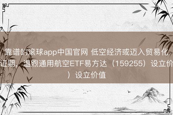 靠谱的滚球app中国官网 低空经济或迈入贸易化考证期，温煦通用航空ETF易方达（159255）设立价值