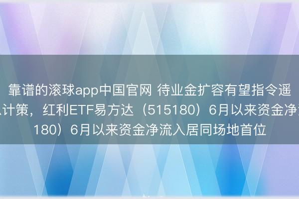 靠谱的滚球app中国官网 待业金扩容有望指令遥远资金增配高股息计策，红利ETF易方达（515180）6月以来资金净流入居同场地首位