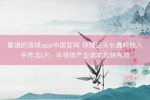 靠谱的滚球app中国官网 存储巨头长鑫科技入手作念LP，半导体产业老本加快布局