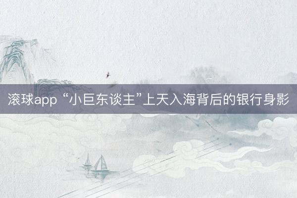 滚球app “小巨东谈主”上天入海背后的银行身影