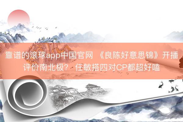 靠谱的滚球app中国官网 《良陈好意思锦》开播评价南北极？ 任敏搭四对CP都超好嗑