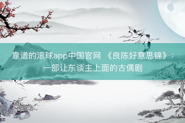 靠谱的滚球app中国官网 《良陈好意思锦》：一部让东谈主上面的古偶剧